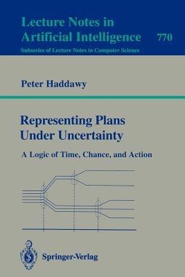 Representing Plans Under Uncertainty: A Logic of Time, Chance, and Action - Peter Haddawy - cover