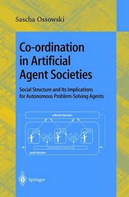 Co-ordination in Artificial Agent Societies: Social Structures and Its Implications for Autonomous Problem-Solving Agents - Sascha Ossowski - cover