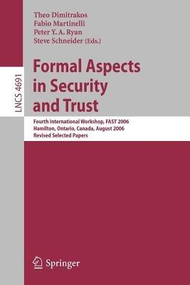 Formal Aspects in Security and Trust: Fourth International Workshop, FAST 2006, Hamilton, Ontario, Canda, August 26-27, 2006, Revised Selected Papers - cover