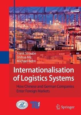 Internationalisation of Logistics Systems: How Chinese and German companies enter foreign markets - Frank Straube,Shihua Ma,Michael Bohn - cover