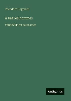 A bas les hommes: Vaudeville en deux actes - Théodore Cogniard - cover