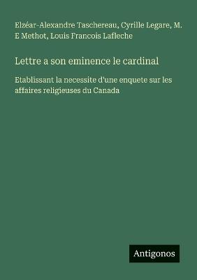 Lettre a son eminence le cardinal: Etablissant la necessite d'une enquete sur les affaires religieuses du Canada - Elzéar-Alexandre Taschereau,Cyrille Legare,M E Methot - cover