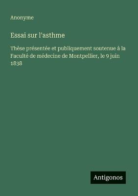 Essai sur l'asthme: Thèse présentée et publiquement soutenue à la Faculté de médecine de Montpellier, le 9 juin 1838 - Anonyme - cover