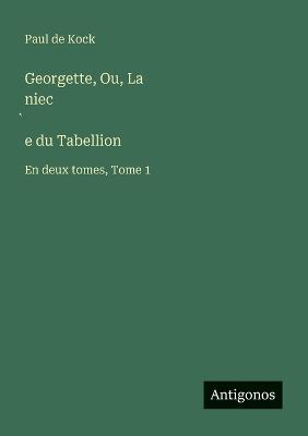Georgette, Ou, La niec̀e du Tabellion: En deux tomes, Tome 1 - Paul De Kock - cover