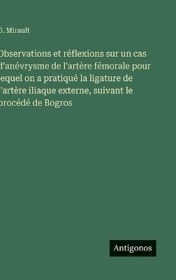 Observations et réflexions sur un cas d'anévrysme de l'artère fémorale pour lequel on a pratiqué la ligature de l'artère iliaque externe, suivant le procédé de Bogros - G Mirault - cover