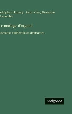 Le mariage d'orgueil: Comédie-vaudeville en deux actes - Adolphe D' Ennery,Saint-Yves,Alexandre Lacauchie - cover