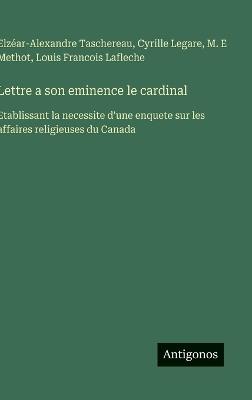 Lettre a son eminence le cardinal: Etablissant la necessite d'une enquete sur les affaires religieuses du Canada - Elzéar-Alexandre Taschereau,Cyrille Legare,M E Methot - cover