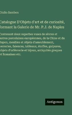 Catalogue D'Objets d'art et de curiosité, formant la Galerie de Mr. P.J. de Naples: Contenant deux superbes vases de sèvres et autres porcelaines européennes, de la Chine et du Japon, meubles et objets d'ameublement, verreries, faiences, tableaux, étoffes, - Giulio Sambon - cover