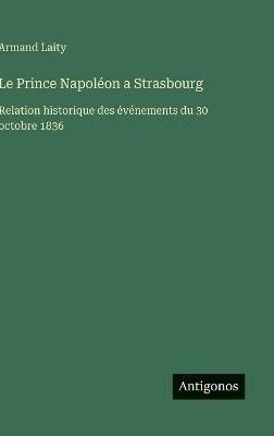 Le Prince Napoléon a Strasbourg: Relation historique des événements du 30 octobre 1836 - Armand Laity - cover