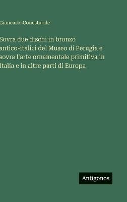 Sovra due dischi in bronzo antico-italici del Museo di Perugia e sovra l'arte ornamentale primitiva in Italia e in altre parti di Europa - Giancarlo Conestabile - cover