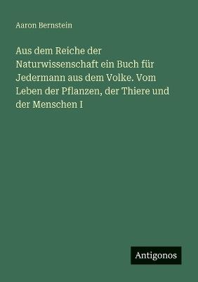 Aus dem Reiche der Naturwissenschaft ein Buch für Jedermann aus dem Volke. Vom Leben der Pflanzen, der Thiere und der Menschen I - Aaron Bernstein - cover