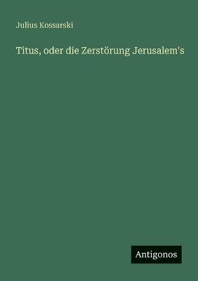 Titus, oder die Zerstörung Jerusalem's - Julius Kossarski - cover