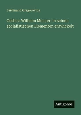 Göthe's Wilhelm Meister: in seinen socialistischen Elementen entwickelt - Ferdinand Gregorovius - cover