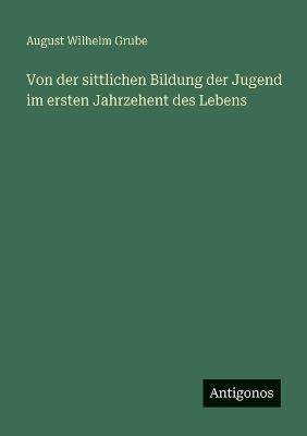 Von der sittlichen Bildung der Jugend im ersten Jahrzehent des Lebens - August Wilhelm Grube - cover