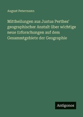 Mittheilungen aus Justus Perthes' geographischer Anstalt über wichtige neue Erforschungen auf dem Gesammtgebiete der Geographie - August Petermann - cover