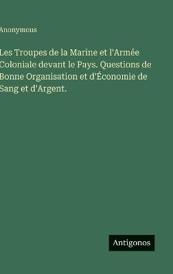 Les Troupes de la Marine et l'Armée Coloniale devant le Pays. Questions de Bonne Organisation et d'Économie de Sang et d'Argent. - Anonymous - cover
