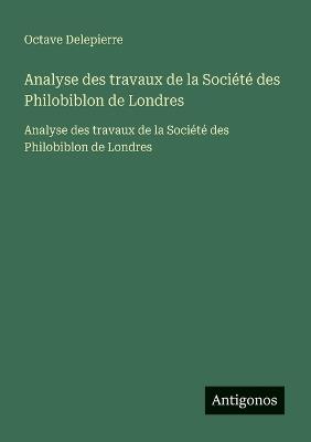 Analyse des travaux de la Société des Philobiblon de Londres: Analyse des travaux de la Société des Philobiblon de Londres - Octave Delepierre - cover