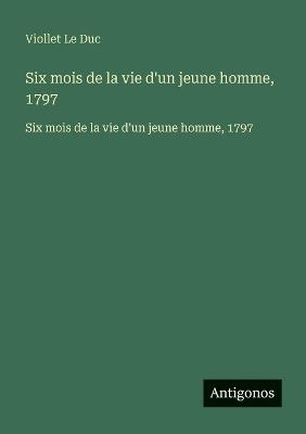 Six mois de la vie d'un jeune homme, 1797: Six mois de la vie d'un jeune homme, 1797 - Viollet Le Duc - cover