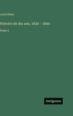 Histoire de dix ans, 1830 - 1840: Tome 5 - Louis Blanc - cover