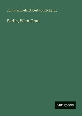 Berlin, Wien, Rom - Julius Wilhelm Albert Von Eckardt - cover