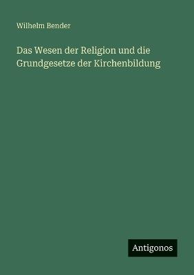 Das Wesen der Religion und die Grundgesetze der Kirchenbildung - Wilhelm Bender - cover