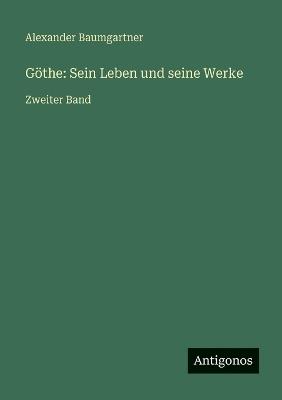 Göthe: Sein Leben und seine Werke: Zweiter Band - Alexander Baumgartner - cover
