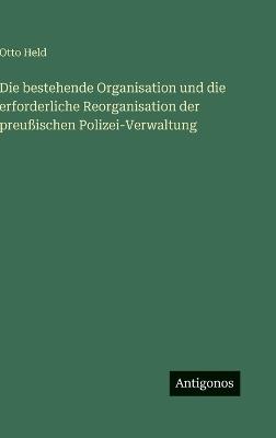 Die bestehende Organisation und die erforderliche Reorganisation der preußischen Polizei-Verwaltung - Otto Held - cover