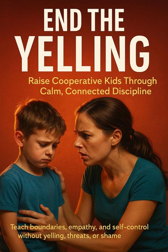 End the Yelling: Raise Cooperative Kids Through Calm, Connected Discipline