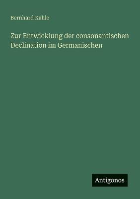 Zur Entwicklung der consonantischen Declination im Germanischen - Bernhard Kahle - cover