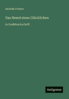 Das Hemd eines Glücklichen: in Großdruckschrift - Anatole France - cover