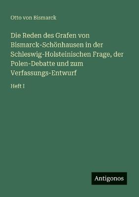 Die Reden des Grafen von Bismarck-Schönhausen in der Schleswig-Holsteinischen Frage, der Polen-Debatte und zum Verfassungs-Entwurf: Heft I - Otto Von Bismarck - cover