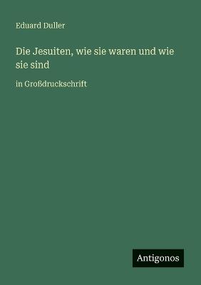 Die Jesuiten, wie sie waren und wie sie sind: in Großdruckschrift - Eduard Duller - cover
