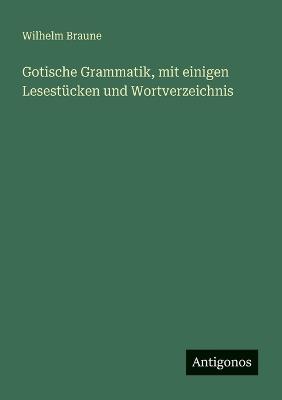Gotische Grammatik, mit einigen Lesestücken und Wortverzeichnis - Wilhelm Braune - cover