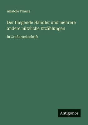Der fliegende Händler und mehrere andere nützliche Erzählungen: in Großdruckschrift - Anatole France - cover