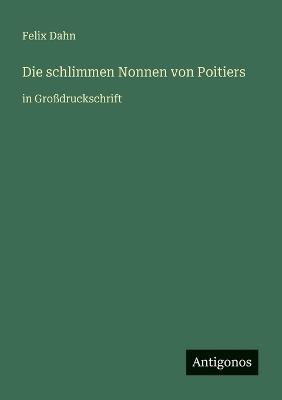 Die schlimmen Nonnen von Poitiers: in Großdruckschrift - Felix Dahn - cover