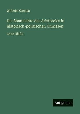 Die Staatslehre des Aristoteles in historisch-politischen Umrissen: Erste Hälfte - Wilhelm Oncken - cover