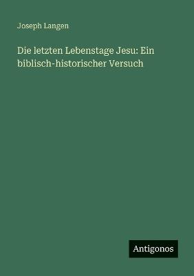 Die letzten Lebenstage Jesu: Ein biblisch-historischer Versuch - Joseph Langen - cover