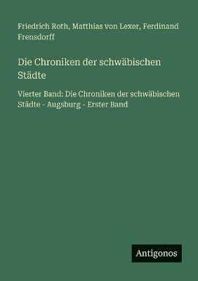 Die Chroniken der schwäbischen Städte: Vierter Band: Die Chroniken der schwäbischen Städte - Augsburg - Erster Band - Friedrich Roth,Matthias Von Lexer,Ferdinand Frensdorff - cover
