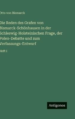 Die Reden des Grafen von Bismarck-Schönhausen in der Schleswig-Holsteinischen Frage, der Polen-Debatte und zum Verfassungs-Entwurf: Heft I - Otto Von Bismarck - cover