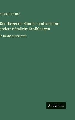 Der fliegende Händler und mehrere andere nützliche Erzählungen: in Großdruckschrift - Anatole France - cover
