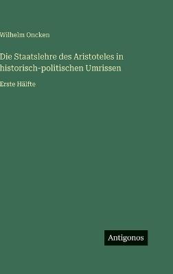 Die Staatslehre des Aristoteles in historisch-politischen Umrissen: Erste Hälfte - Wilhelm Oncken - cover