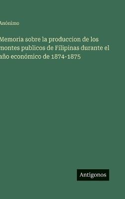 Memoria sobre la produccion de los montes publicos de Filipinas durante el año económico de 1874-1875 - Anónimo - cover