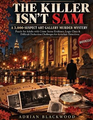 The Killer Isn't Sam: A 3,000-Suspect Art Gallery Murder Mystery Puzzle for Adults with Crime Scene Evidence, Logic Clues & Difficult Deduction Challenges for Armchair Detectives - Adrian Blackwood - cover