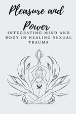 Pleasure and Power Integrating Mind and Body in Healing Sexual Trauma