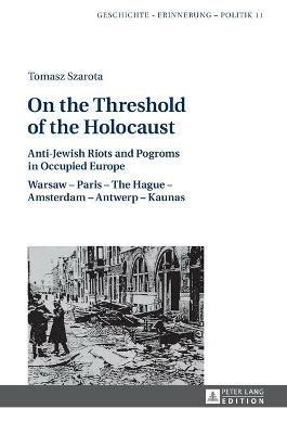 On the Threshold of the Holocaust: Anti-Jewish Riots and Pogroms in Occupied Europe: Warsaw – Paris – The Hague – Amsterdam – Antwerp – Kaunas - Tomasz Szarota - cover