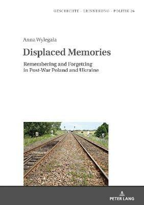 Displaced Memories: Remembering and Forgetting in Post-War Poland and Ukraine - Anna Wylegala - cover