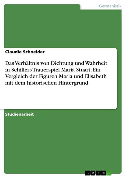 Das Verhältnis von Dichtung und Wahrheit in Schillers Trauerspiel Maria Stuart: Ein Vergleich der Figuren Maria und Elisabeth mit dem historischen Hintergrund