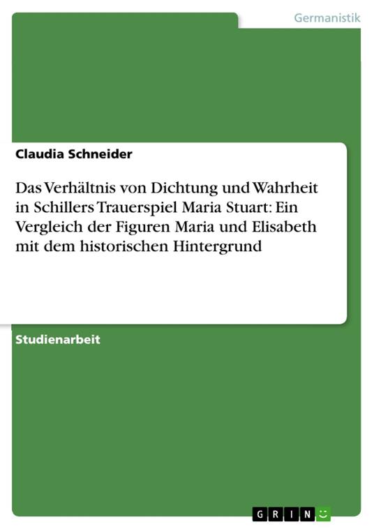Das Verhältnis von Dichtung und Wahrheit in Schillers Trauerspiel Maria Stuart: Ein Vergleich der Figuren Maria und Elisabeth mit dem historischen Hintergrund