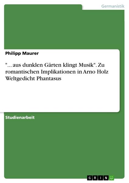"... aus dunklen Gärten klingt Musik". Zu romantischen Implikationen in Arno Holz Weltgedicht Phantasus