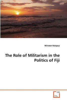 The Role of Militarism in the Politics of Fiji - Winston Halapua - cover